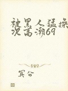 被黑人猛操40次高潮69