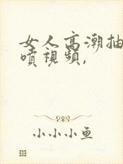 女人高潮抽搐潮喷视频,