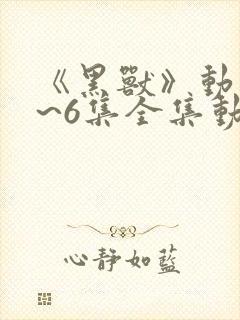 《黑兽》动漫1~6集全集动漫