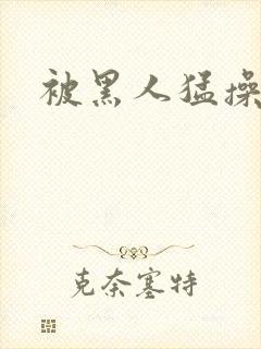 被黑人猛操视频