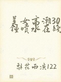 美女高潮30分钟喷水在线观看