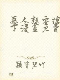 恶人想要抢救一下漫画免费下拉式六漫画