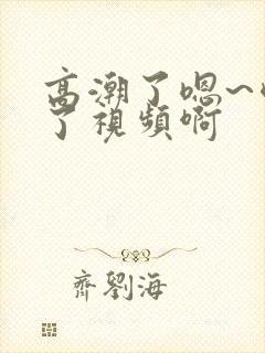 高潮了嗯~喷水了视频啊