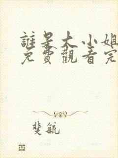 谁是大小姐全集免费观看完整版