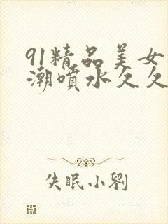 91精品美女高潮喷水久久久久封面