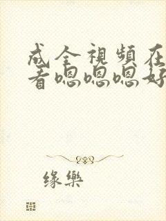 成全视频在线观看嗯嗯嗯好爽