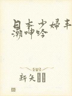 日本少妇丰满高潮呻吟