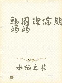 韩国理伦朋友的妈妈