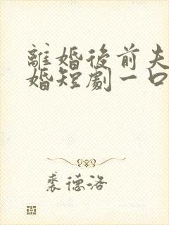 离婚后前夫求复婚短剧一口气看完