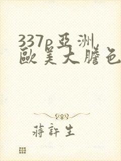 337p亚洲,欧美大胆色噜噜