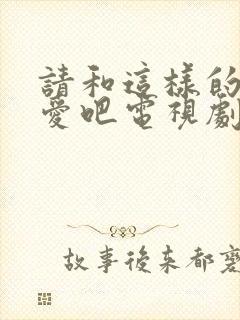 请和这样的我恋爱吧电视剧在线免费全集