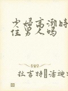 少妇高潮时会夹住男人吗