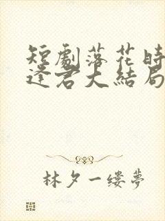 短剧落花时节又逢君大结局