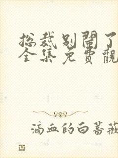 总裁别闹了短剧全集免费观看