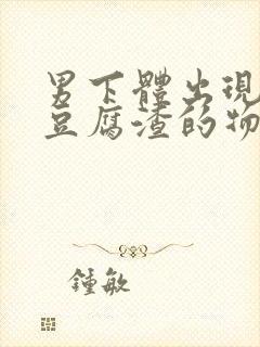 男下体出现白色豆腐渣的物体是什么引起的封面