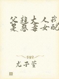 父亲大人我才不是恶毒女配免费漫画