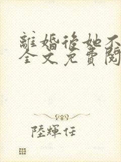 离婚后她不装了全文免费阅读