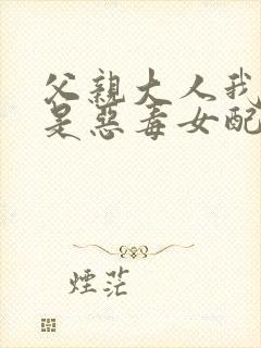 父亲大人我才不是恶毒女配免费漫画