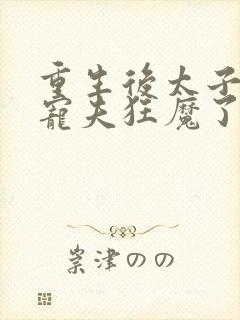 重生后太子妃成宠夫狂魔了完整版