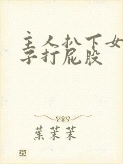 主人扒下女仆裙子打屁股