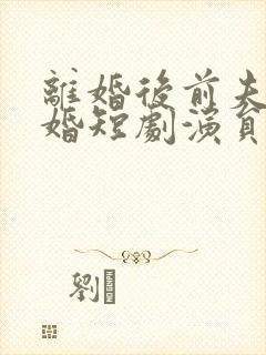 离婚后前夫求复婚短剧演员表