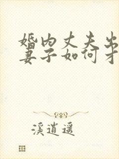 婚内丈夫出轨了妻子如何才能挽回