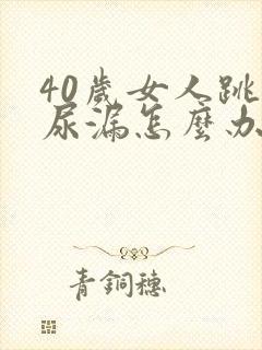 40岁女人跳绳尿漏怎么办