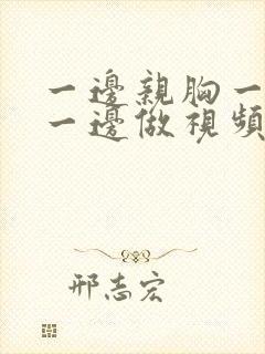 一边亲胸一边摸一边做视频