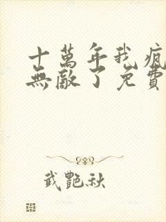 十万年我疯了也无敌了免费阅读封面