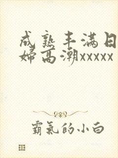 成熟丰满日本熟妇高潮xxxxx