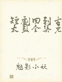 短剧回到古代当太监全集免费观看