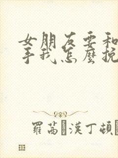 女朋友要和我分手我怎么挽回