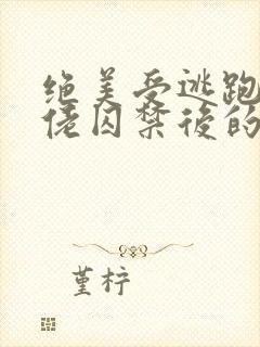 绝美受逃跑被大佬囚禁后的小说