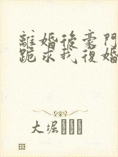 离婚后豪门前夫跪求我复婚无弹窗