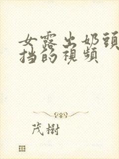 女露出奶头无遮挡的视频