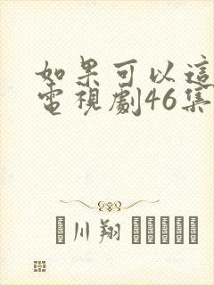 如果可以这样爱电视剧46集