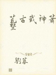 荒古武神萧云完整