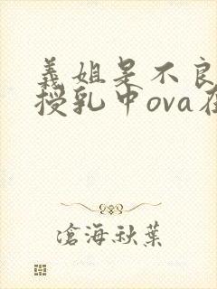 义姐是不良妈妈授乳中ova在线观看