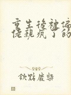 重生后被偏执大佬亲疯了的小说