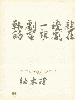 韩剧一边亲一面的电视剧在线观看免费全集