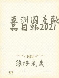 亚洲国产欧美精品日韩2021