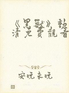 《黑兽》动漫高清免费观看完整版