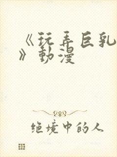 《玩弄巨乳人妻》动漫