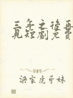 三年之后再也不见短剧免费观看