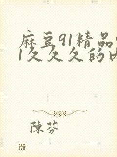 麻豆91精品91久久久的内涵