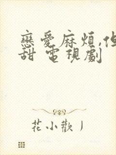 恋爱麻烦,但是甜 电视剧