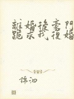 离婚后豪门前夫跪求我复婚更新