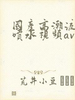 国产高潮流白浆喷水视频av