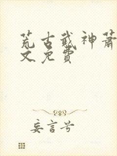 荒古武神萧云全文免费