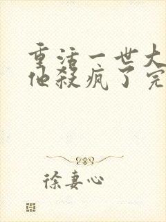 重活一世大少爷他杀疯了完整版